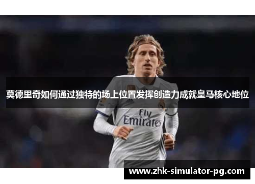 莫德里奇如何通过独特的场上位置发挥创造力成就皇马核心地位 莫德里奇如何通过独特的场上位置发挥创造力成就皇马核心地位