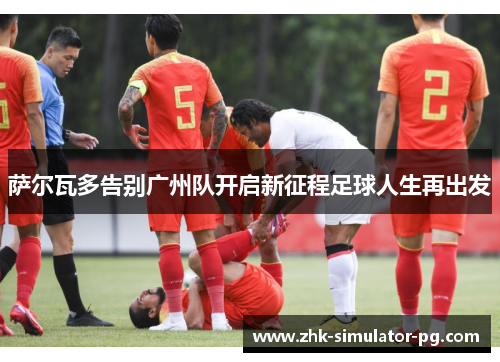 萨尔瓦多告别广州队开启新征程足球人生再出发