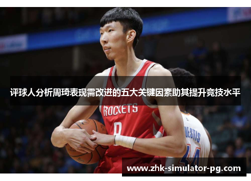 评球人分析周琦表现需改进的五大关键因素助其提升竞技水平