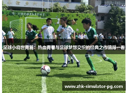 足球小将世青篇：热血青春与足球梦想交织的经典之作值得一看