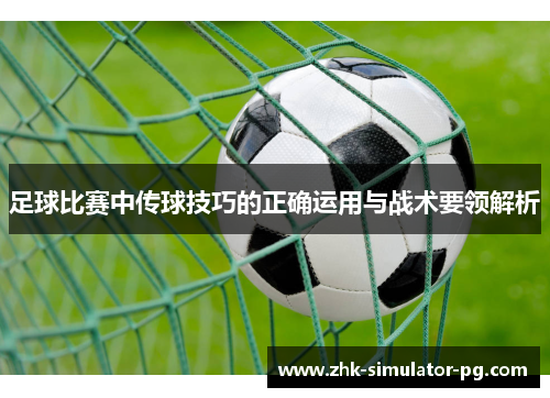 足球比赛中传球技巧的正确运用与战术要领解析