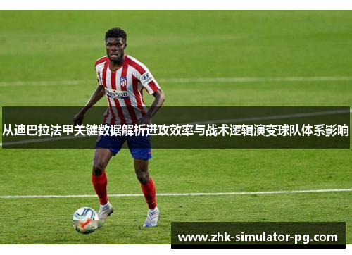 从迪巴拉法甲关键数据解析进攻效率与战术逻辑演变球队体系影响