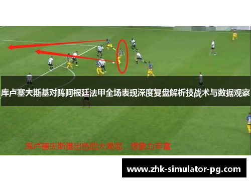 库卢塞夫斯基对阵阿根廷法甲全场表现深度复盘解析技战术与数据观察