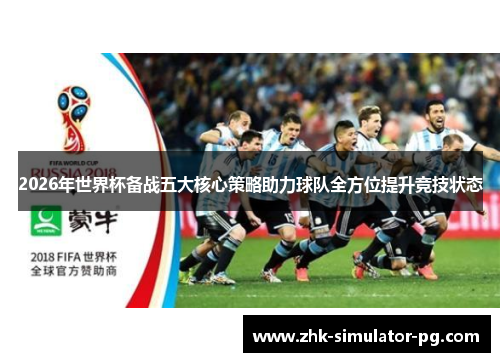 2026年世界杯备战五大核心策略助力球队全方位提升竞技状态 2026年世界杯备战五大核心策略助力球队全方位提升竞技状态