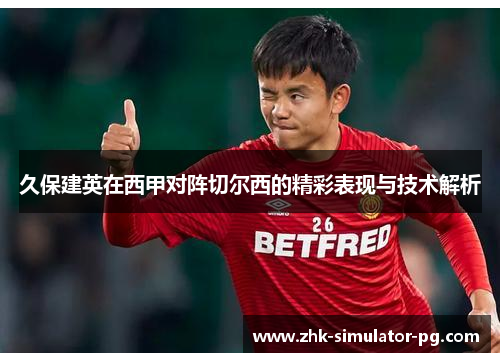 久保建英在西甲对阵切尔西的精彩表现与技术解析