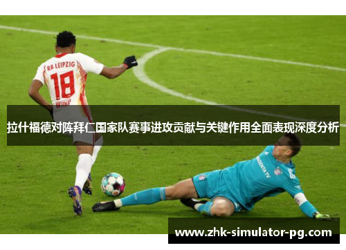 拉什福德对阵拜仁国家队赛事进攻贡献与关键作用全面表现深度分析