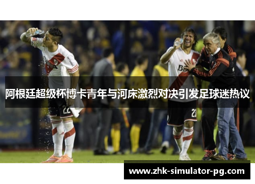 阿根廷超级杯博卡青年与河床激烈对决引发足球迷热议 阿根廷超级杯博卡青年与河床激烈对决引发足球迷热议