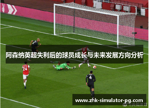 阿森纳英超失利后的球员成长与未来发展方向分析 阿森纳英超失利后的球员成长与未来发展方向分析