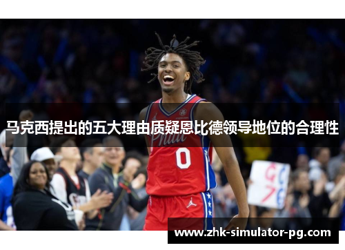 马克西提出的五大理由质疑恩比德领导地位的合理性