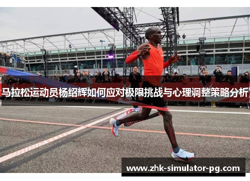 马拉松运动员杨绍辉如何应对极限挑战与心理调整策略分析