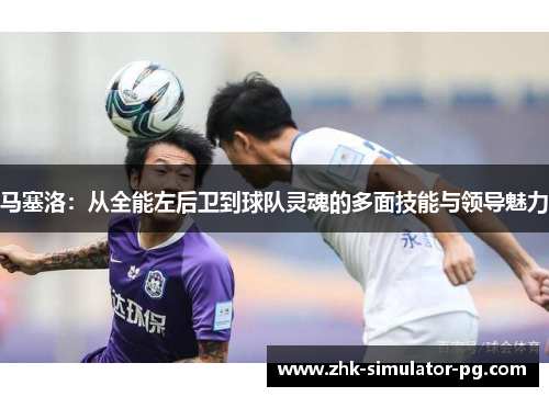 马塞洛：从全能左后卫到球队灵魂的多面技能与领导魅力