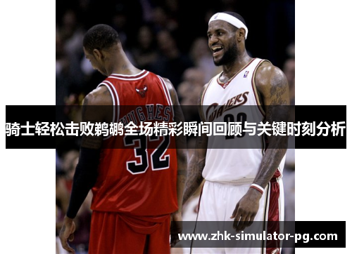 骑士轻松击败鹈鹕全场精彩瞬间回顾与关键时刻分析