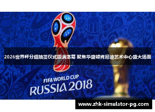 2026世界杯分组抽签仪式圆满落幕 聚焦华盛顿肯尼迪艺术中心盛大场面