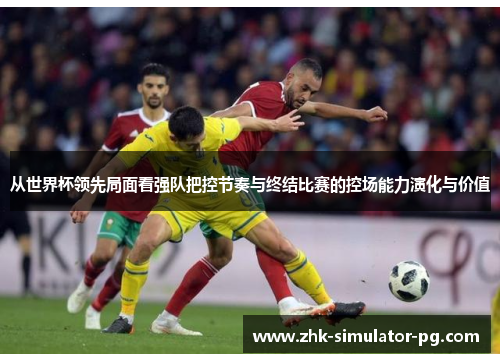 从世界杯领先局面看强队把控节奏与终结比赛的控场能力演化与价值