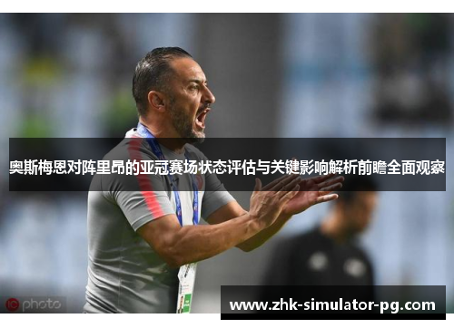 奥斯梅恩对阵里昂的亚冠赛场状态评估与关键影响解析前瞻全面观察