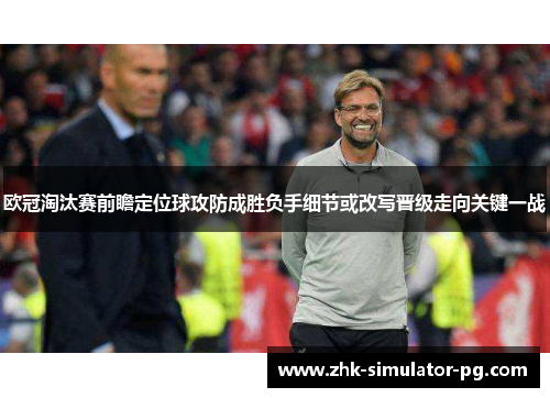 欧冠淘汰赛前瞻定位球攻防成胜负手细节或改写晋级走向关键一战
